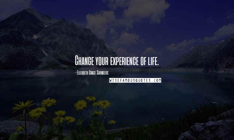 Elizabeth Grace Saunders Quotes: Change your experience of life.