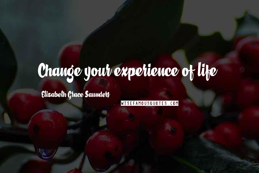 Elizabeth Grace Saunders Quotes: Change your experience of life.