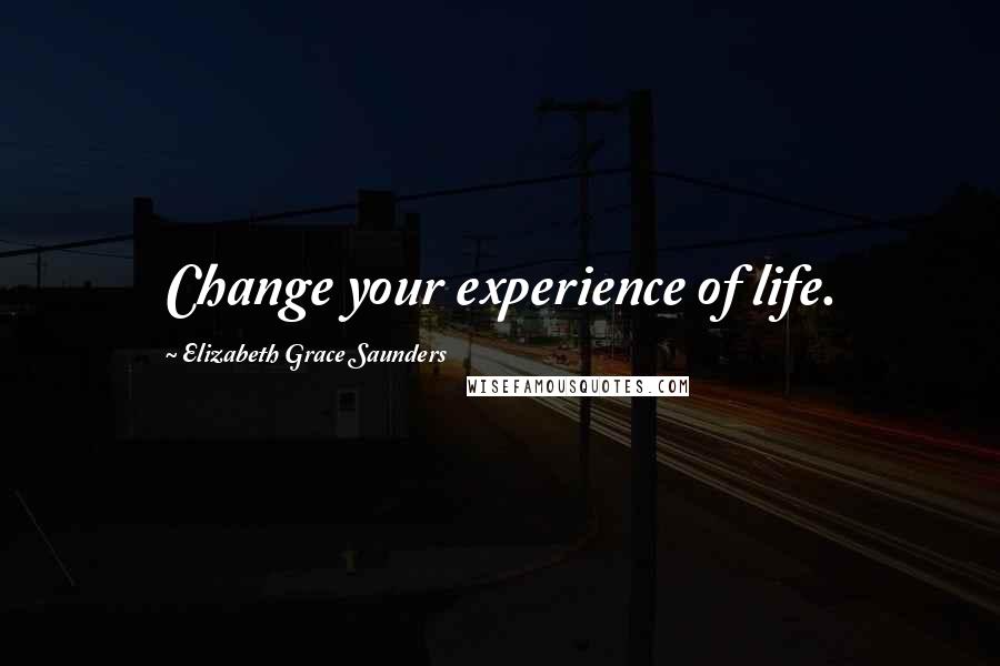 Elizabeth Grace Saunders Quotes: Change your experience of life.