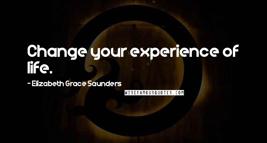 Elizabeth Grace Saunders Quotes: Change your experience of life.