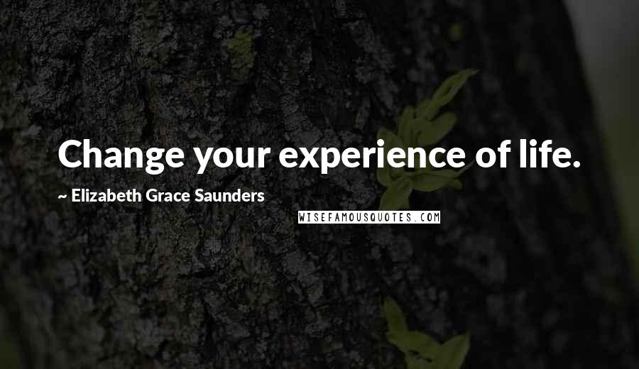 Elizabeth Grace Saunders Quotes: Change your experience of life.