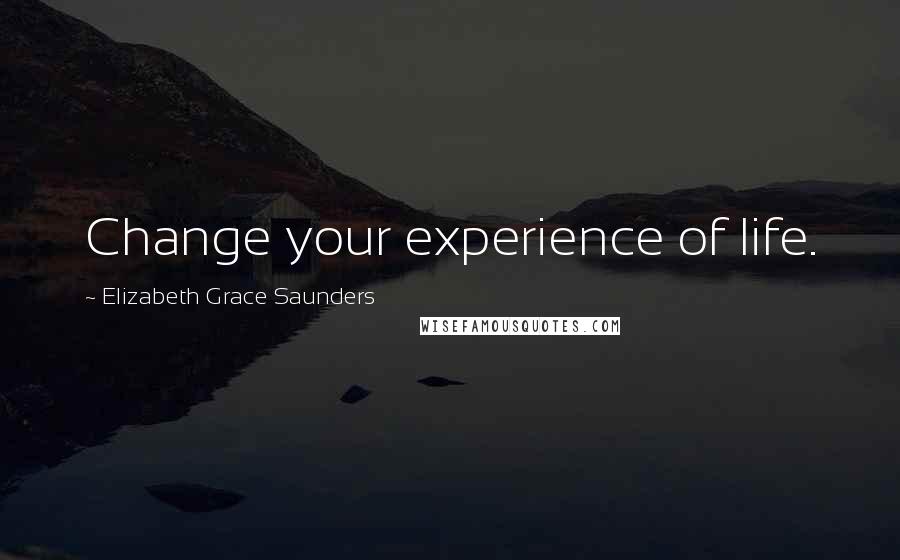 Elizabeth Grace Saunders Quotes: Change your experience of life.