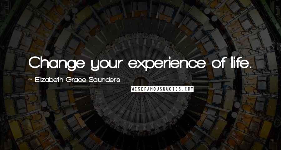 Elizabeth Grace Saunders Quotes: Change your experience of life.