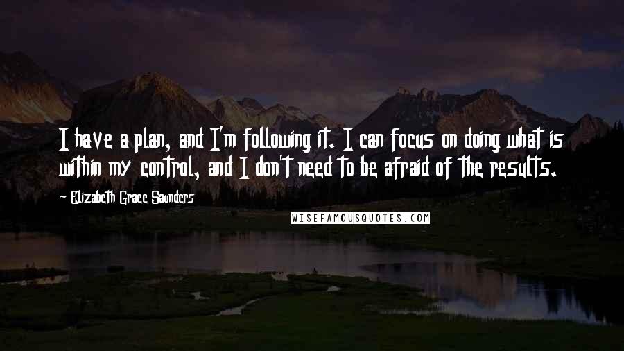 Elizabeth Grace Saunders Quotes: I have a plan, and I'm following it. I can focus on doing what is within my control, and I don't need to be afraid of the results.
