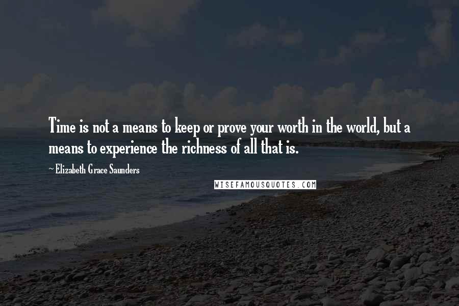 Elizabeth Grace Saunders Quotes: Time is not a means to keep or prove your worth in the world, but a means to experience the richness of all that is.