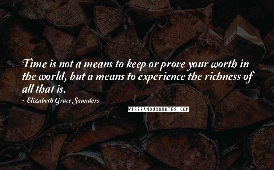 Elizabeth Grace Saunders Quotes: Time is not a means to keep or prove your worth in the world, but a means to experience the richness of all that is.