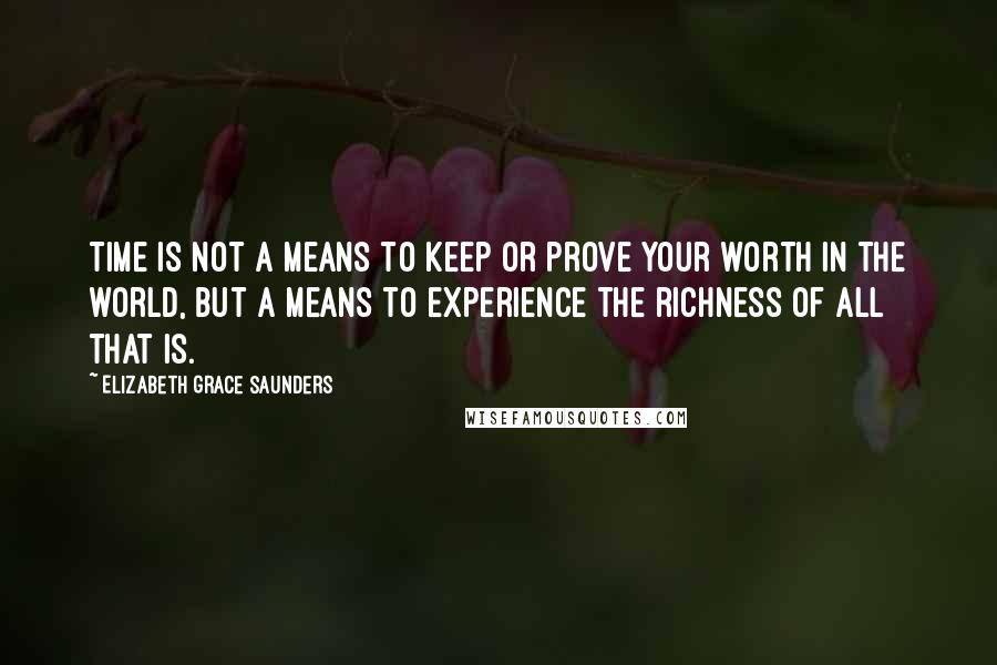 Elizabeth Grace Saunders Quotes: Time is not a means to keep or prove your worth in the world, but a means to experience the richness of all that is.