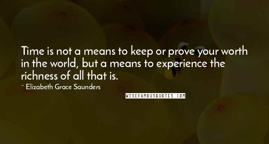 Elizabeth Grace Saunders Quotes: Time is not a means to keep or prove your worth in the world, but a means to experience the richness of all that is.