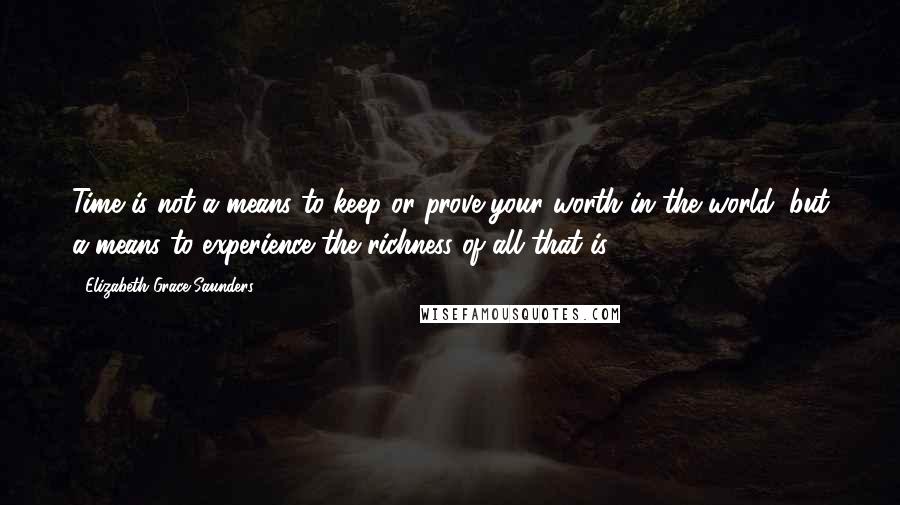 Elizabeth Grace Saunders Quotes: Time is not a means to keep or prove your worth in the world, but a means to experience the richness of all that is.