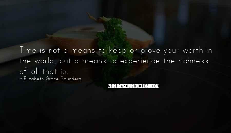 Elizabeth Grace Saunders Quotes: Time is not a means to keep or prove your worth in the world, but a means to experience the richness of all that is.