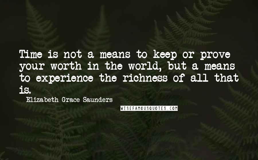 Elizabeth Grace Saunders Quotes: Time is not a means to keep or prove your worth in the world, but a means to experience the richness of all that is.