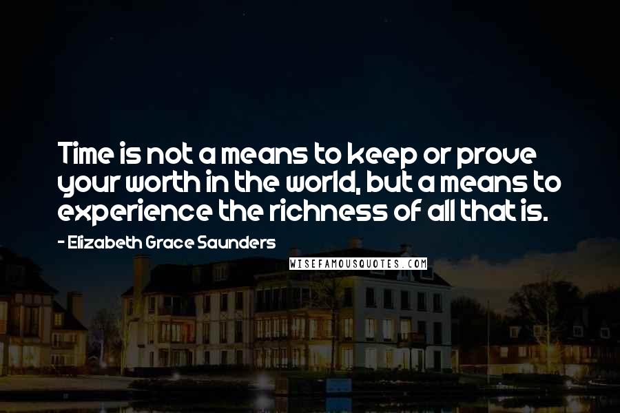 Elizabeth Grace Saunders Quotes: Time is not a means to keep or prove your worth in the world, but a means to experience the richness of all that is.