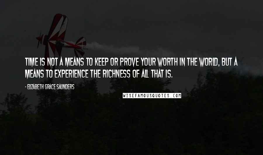 Elizabeth Grace Saunders Quotes: Time is not a means to keep or prove your worth in the world, but a means to experience the richness of all that is.
