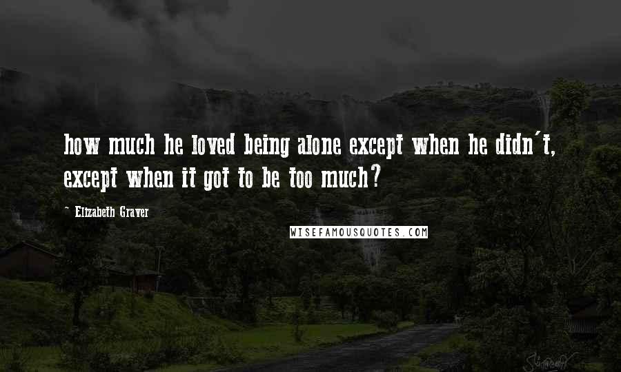 Elizabeth Graver Quotes: how much he loved being alone except when he didn't, except when it got to be too much?