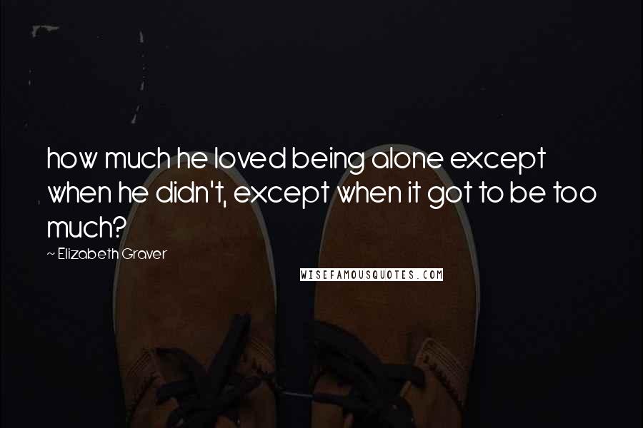 Elizabeth Graver Quotes: how much he loved being alone except when he didn't, except when it got to be too much?