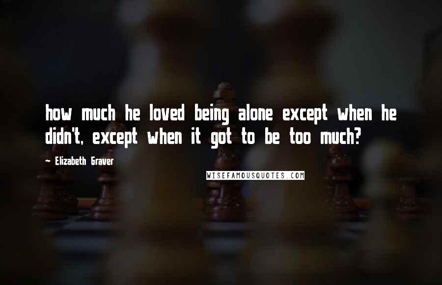 Elizabeth Graver Quotes: how much he loved being alone except when he didn't, except when it got to be too much?