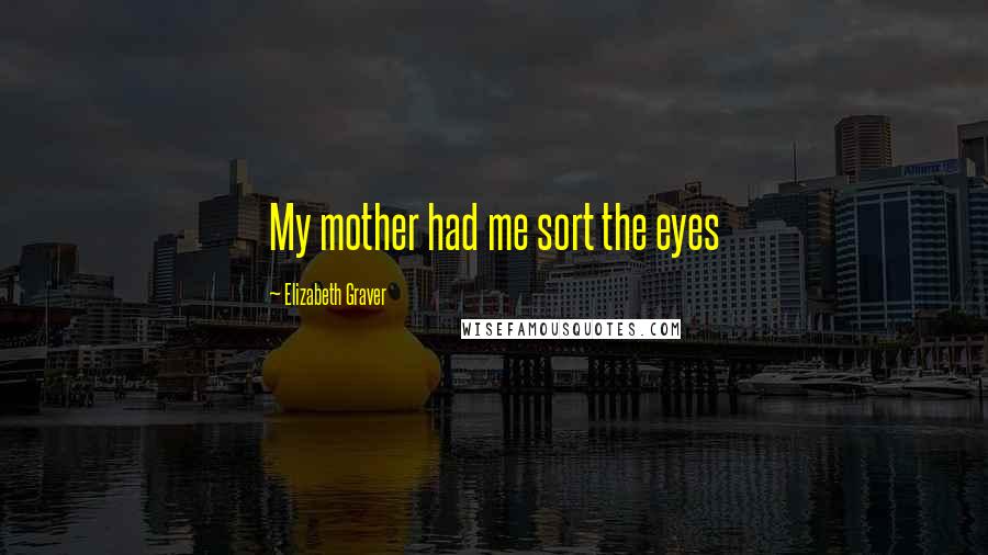 Elizabeth Graver Quotes: My mother had me sort the eyes