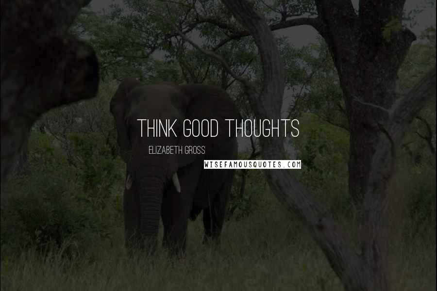 Elizabeth Gross Quotes: Think Good Thoughts