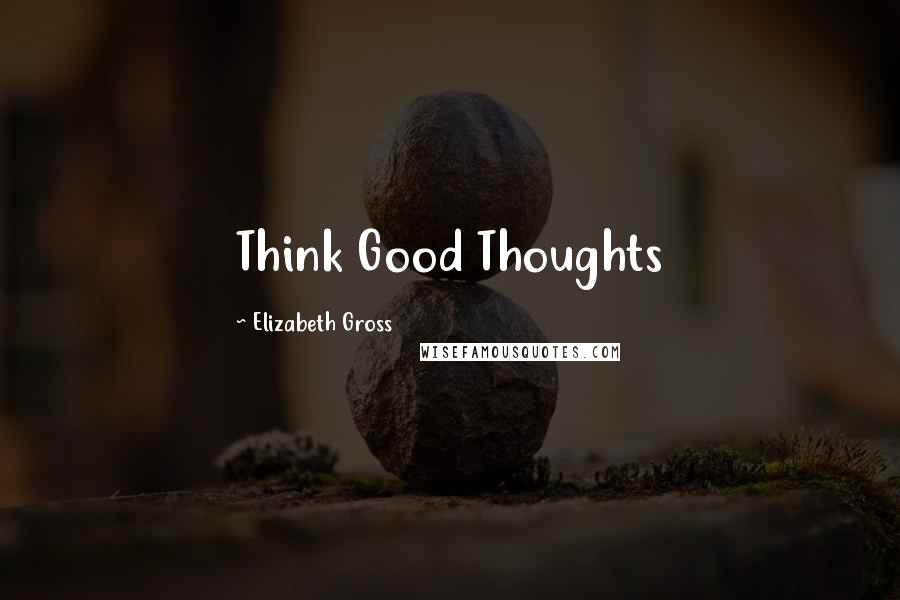 Elizabeth Gross Quotes: Think Good Thoughts