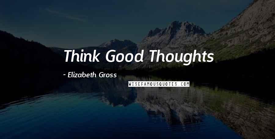 Elizabeth Gross Quotes: Think Good Thoughts