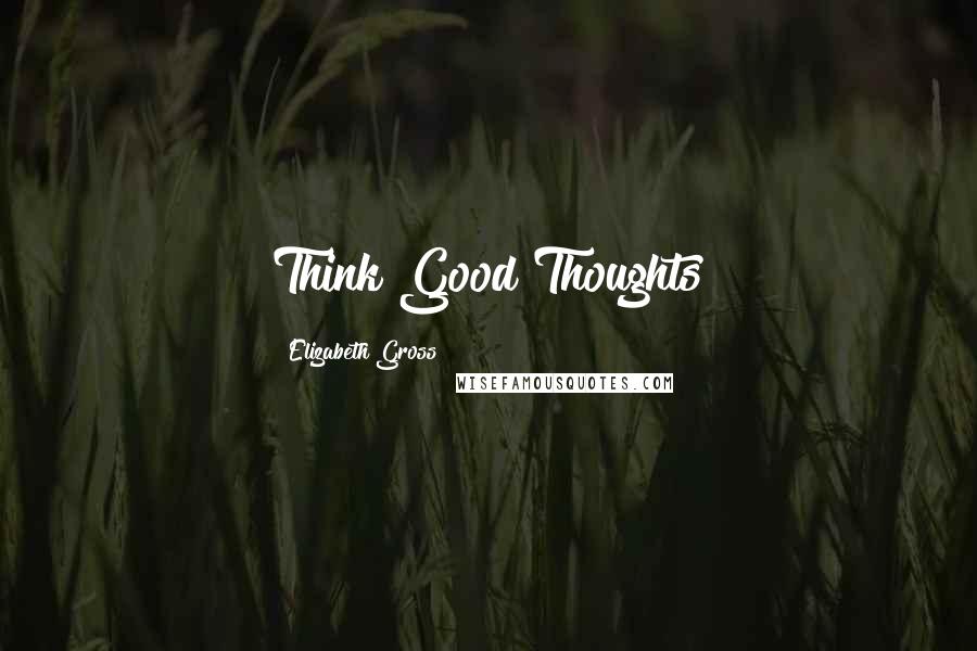 Elizabeth Gross Quotes: Think Good Thoughts