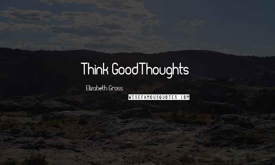 Elizabeth Gross Quotes: Think Good Thoughts