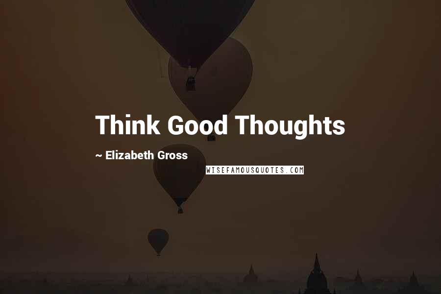 Elizabeth Gross Quotes: Think Good Thoughts