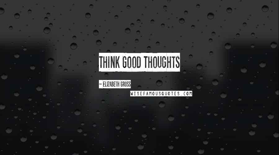 Elizabeth Gross Quotes: Think Good Thoughts