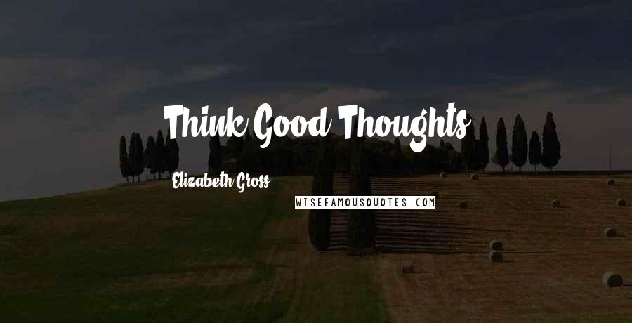 Elizabeth Gross Quotes: Think Good Thoughts