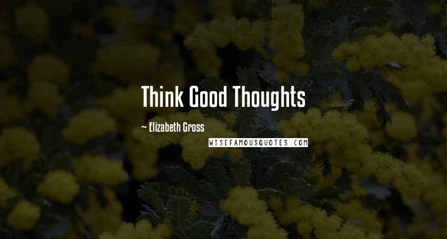 Elizabeth Gross Quotes: Think Good Thoughts