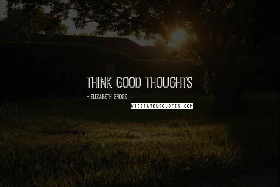 Elizabeth Gross Quotes: Think Good Thoughts