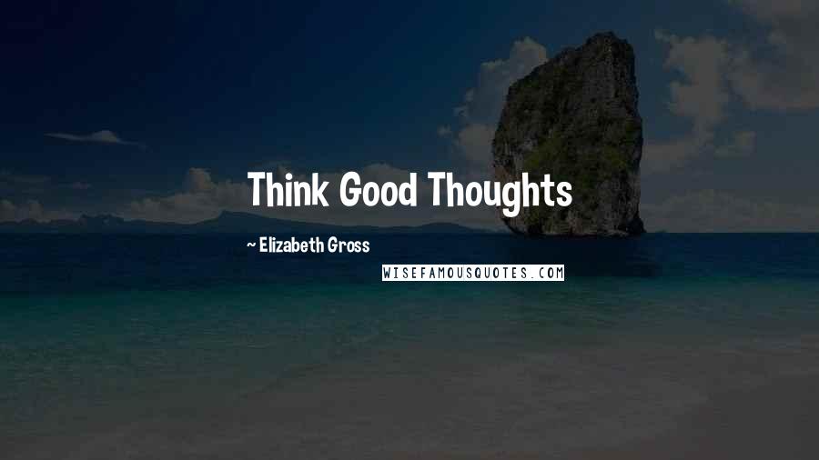 Elizabeth Gross Quotes: Think Good Thoughts