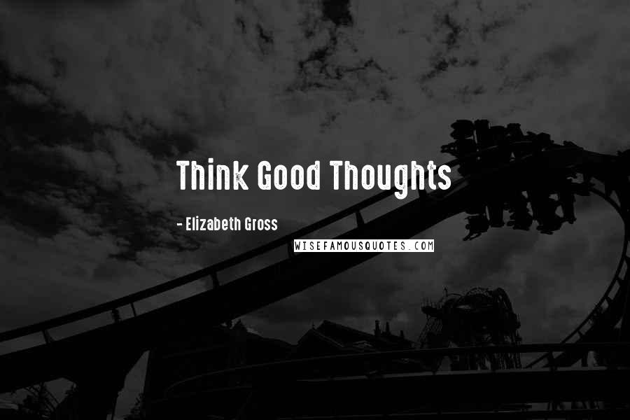 Elizabeth Gross Quotes: Think Good Thoughts