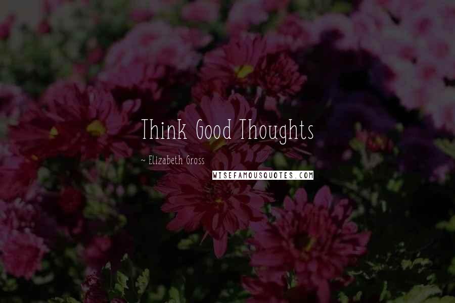 Elizabeth Gross Quotes: Think Good Thoughts