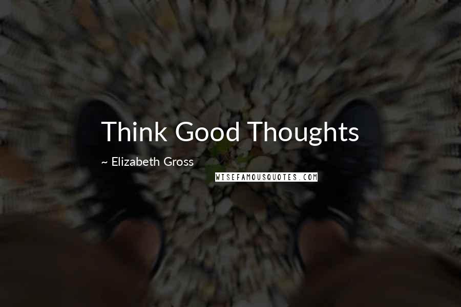 Elizabeth Gross Quotes: Think Good Thoughts