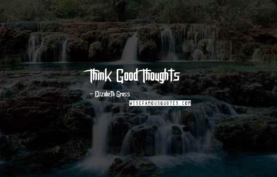 Elizabeth Gross Quotes: Think Good Thoughts