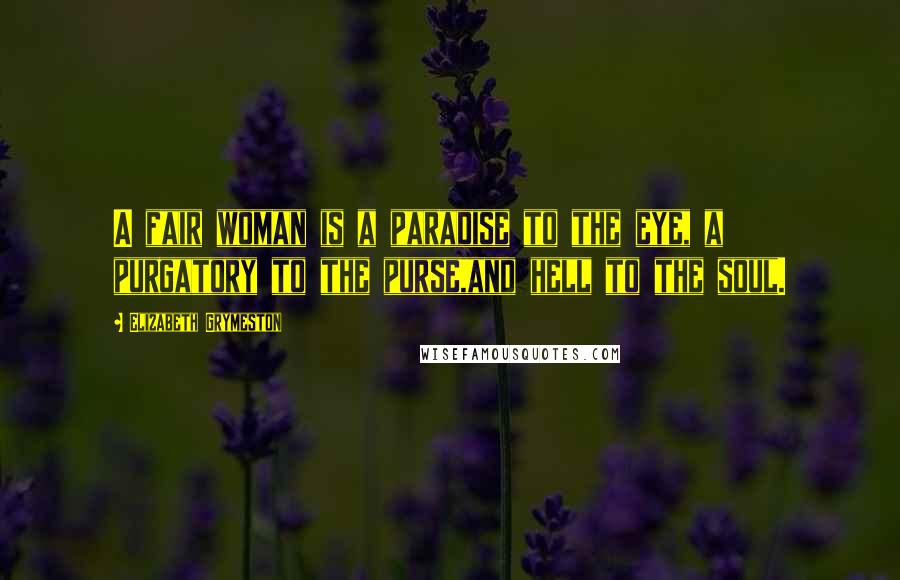 Elizabeth Grymeston Quotes: A fair woman is a paradise to the eye, a purgatory to the purse,and hell to the soul.