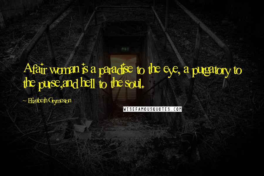 Elizabeth Grymeston Quotes: A fair woman is a paradise to the eye, a purgatory to the purse,and hell to the soul.