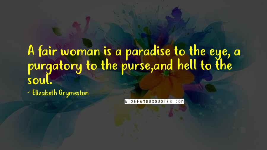 Elizabeth Grymeston Quotes: A fair woman is a paradise to the eye, a purgatory to the purse,and hell to the soul.