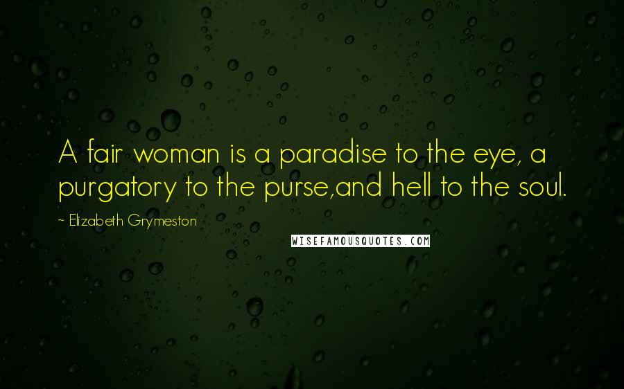 Elizabeth Grymeston Quotes: A fair woman is a paradise to the eye, a purgatory to the purse,and hell to the soul.