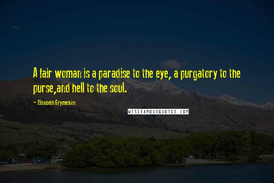 Elizabeth Grymeston Quotes: A fair woman is a paradise to the eye, a purgatory to the purse,and hell to the soul.