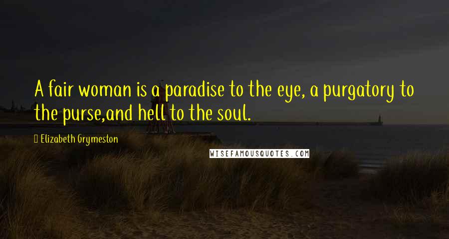 Elizabeth Grymeston Quotes: A fair woman is a paradise to the eye, a purgatory to the purse,and hell to the soul.