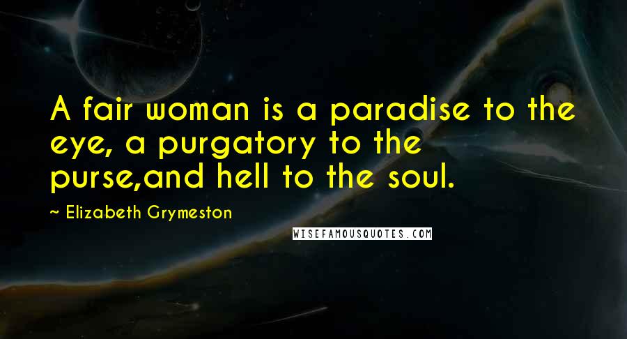 Elizabeth Grymeston Quotes: A fair woman is a paradise to the eye, a purgatory to the purse,and hell to the soul.