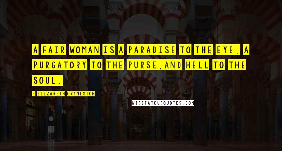 Elizabeth Grymeston Quotes: A fair woman is a paradise to the eye, a purgatory to the purse,and hell to the soul.