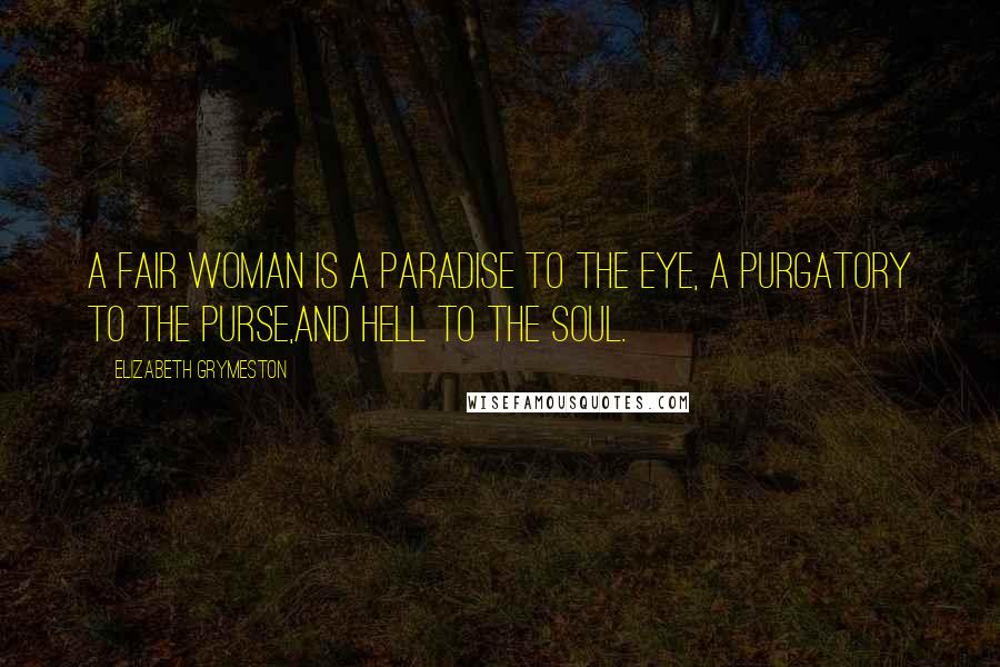 Elizabeth Grymeston Quotes: A fair woman is a paradise to the eye, a purgatory to the purse,and hell to the soul.