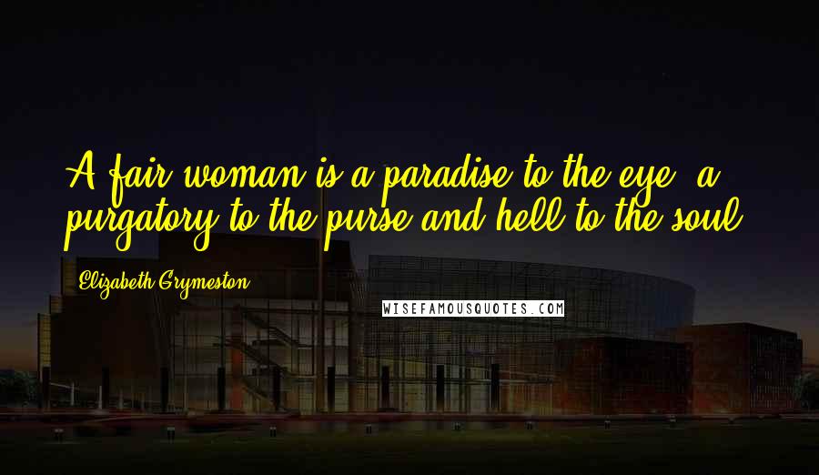 Elizabeth Grymeston Quotes: A fair woman is a paradise to the eye, a purgatory to the purse,and hell to the soul.
