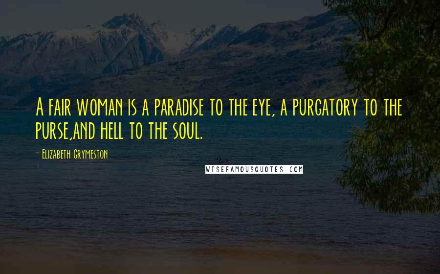 Elizabeth Grymeston Quotes: A fair woman is a paradise to the eye, a purgatory to the purse,and hell to the soul.