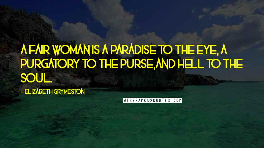 Elizabeth Grymeston Quotes: A fair woman is a paradise to the eye, a purgatory to the purse,and hell to the soul.