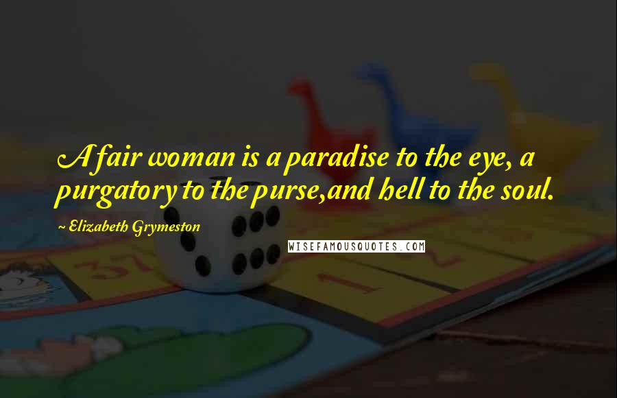 Elizabeth Grymeston Quotes: A fair woman is a paradise to the eye, a purgatory to the purse,and hell to the soul.