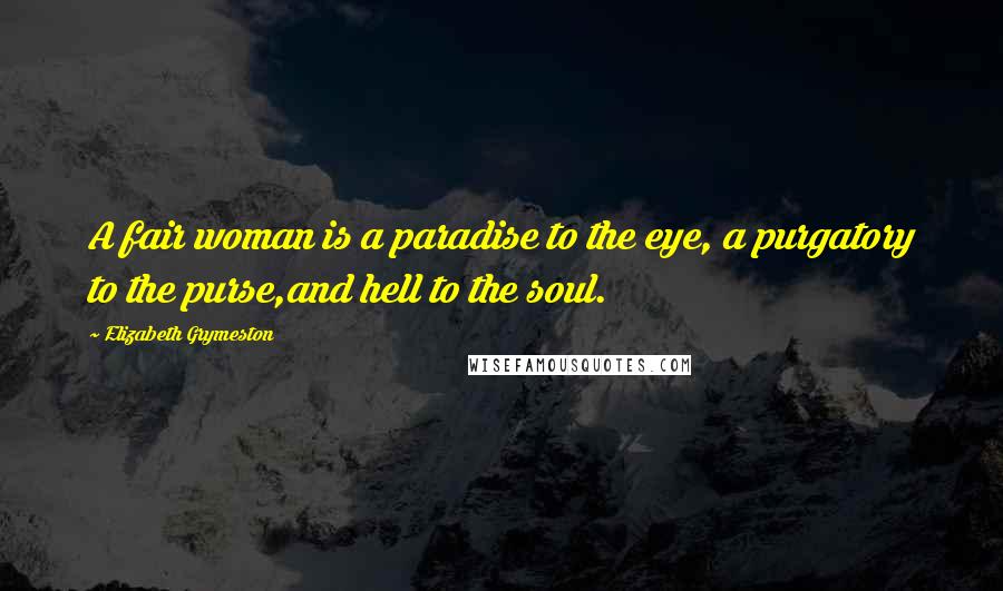 Elizabeth Grymeston Quotes: A fair woman is a paradise to the eye, a purgatory to the purse,and hell to the soul.